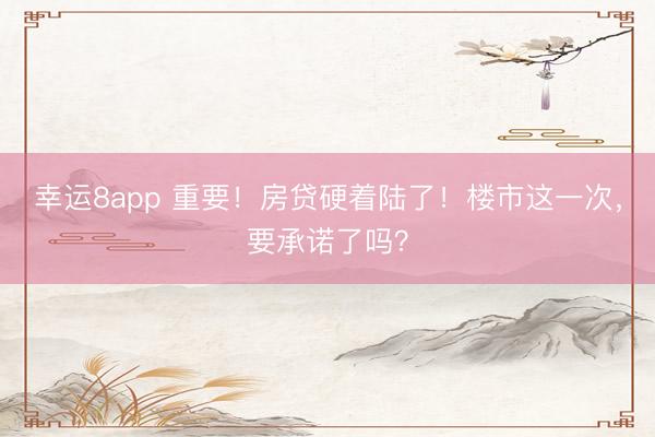 幸運8app 重要！房貸硬著陸了！樓市這一次，要承諾了嗎？