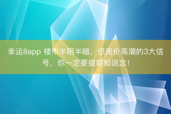 幸運8app 樓市半明半暗，但房價高潮的3大信號，你一定要提前知說念！