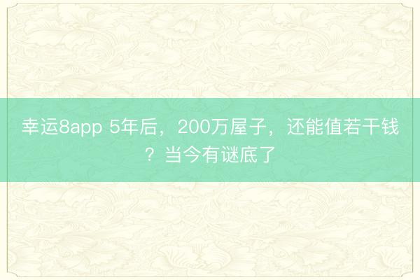 幸運8app 5年后,200萬屋子,還能值若干錢?當(dāng)今有謎底了