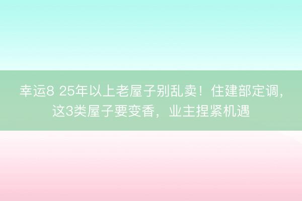 幸運8 25年以上老屋子別亂賣!住建部定調,這3類屋子要變香,業主捏緊機遇