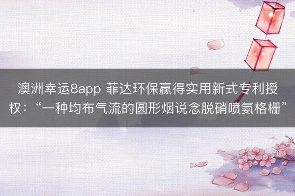 澳洲幸運8app 菲達環保贏得實用新式專利授權：“一種均布氣流的圓形煙說念脫硝噴氨格柵”