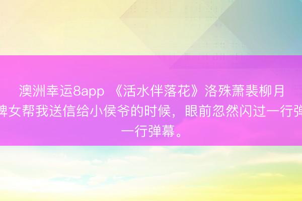 澳洲幸運8app 《活水伴落花》洛殊蕭裴柳月 讓婢女幫我送信給小侯爺的時候，眼前忽然閃過一行彈幕。