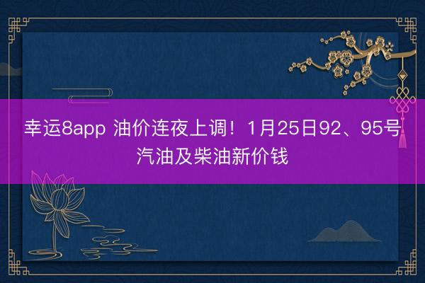 幸運8app 油價連夜上調！1月25日92、95號汽油及柴油新價錢