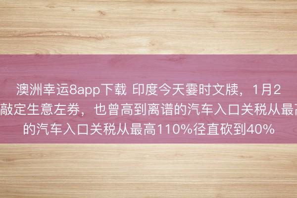 澳洲幸運(yùn)8app下載 印度今天霎時(shí)文牘,1月25日,印度與歐盟珍重敲定生意左券,也曾高到離譜的汽車(chē)入口關(guān)稅從最高110%徑直砍到40%