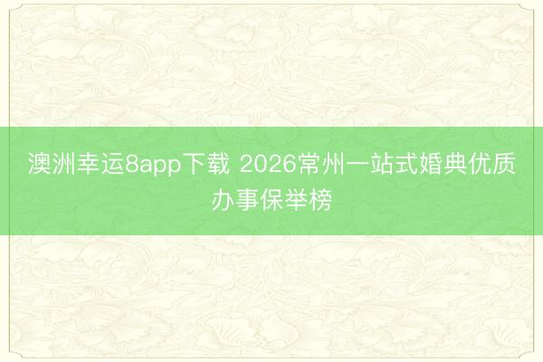 澳洲幸運(yùn)8app下載 2026常州一站式婚典優(yōu)質(zhì)辦事保舉榜