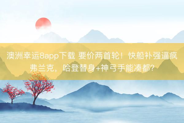 澳洲幸運8app下載 要價兩首輪！快船補強逼瘋弗蘭克，哈登替身+神弓手能湊都？