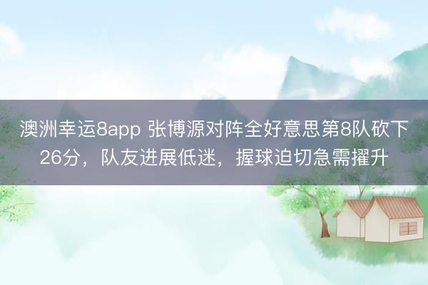 澳洲幸運8app 張博源對陣全好意思第8隊砍下26分，隊友進展低迷，握球迫切急需擢升