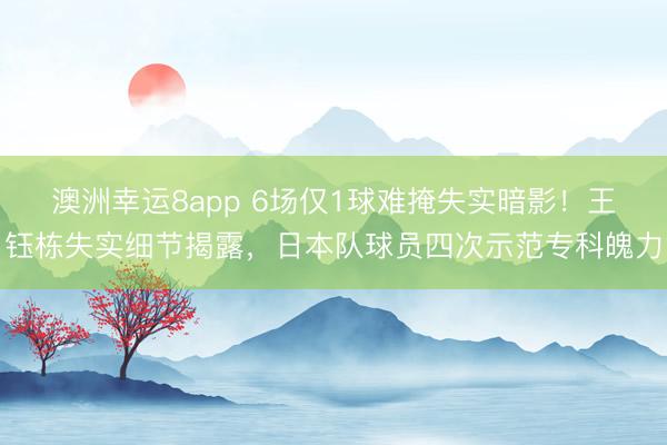 澳洲幸運(yùn)8app 6場(chǎng)僅1球難掩失實(shí)暗影!王鈺棟失實(shí)細(xì)節(jié)揭露,日本隊(duì)球員四次示范專科魄力