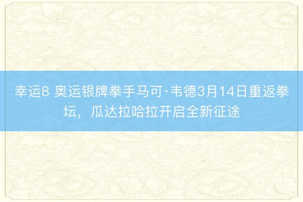 幸運(yùn)8 奧運(yùn)銀牌拳手馬可·韋德3月14日重返拳壇，瓜達(dá)拉哈拉開啟全新征途