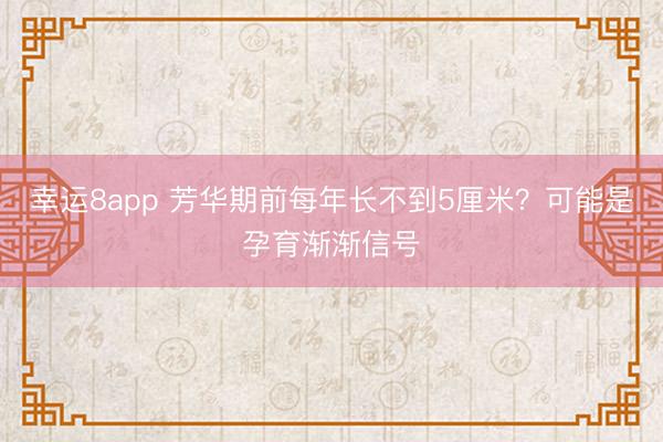 幸運(yùn)8app 芳華期前每年長不到5厘米?可能是孕育漸漸信號(hào)