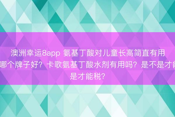 澳洲幸運8app 氨基丁酸對兒童長高簡直有用嗎？哪個牌子好？卡歌氨基丁酸水劑有用嗎？是不是才能稅？