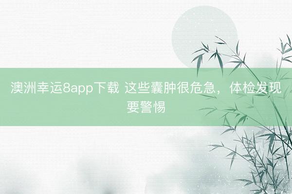 澳洲幸運8app下載 這些囊腫很危急，體檢發現要警惕