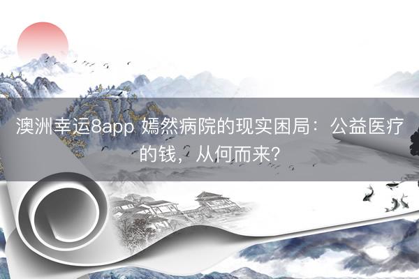 澳洲幸運8app 嫣然病院的現實困局：公益醫療的錢，從何而來？