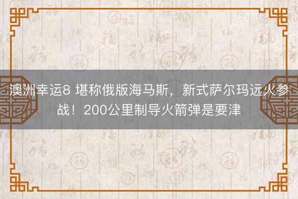 澳洲幸運8 堪稱俄版海馬斯，新式薩爾瑪遠火參戰！200公里制導火箭彈是要津