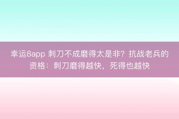 幸運8app 刺刀不成磨得太是非?抗戰老兵的資格:刺刀磨得越快,死得也越快
