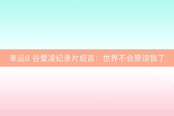 幸運8 谷愛凌紀錄片坦言:世界不會原諒我了