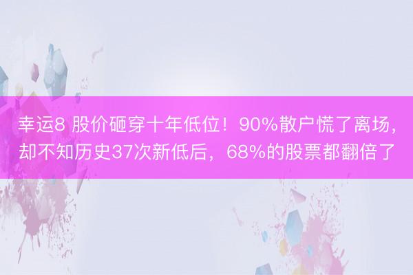 幸運8 股價砸穿十年低位!90%散戶慌了離場,卻不知歷史37次新低后,68%的股票都翻倍了