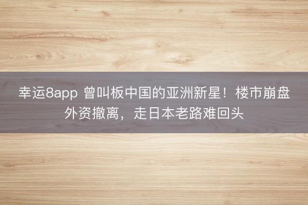 幸運(yùn)8app 曾叫板中國的亞洲新星!樓市崩盤外資撤離,走日本老路難回頭