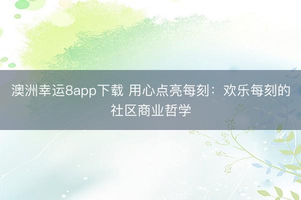 澳洲幸運8app下載 用心點亮每刻:歡樂每刻的社區商業哲學