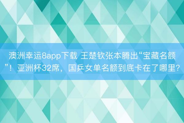 澳洲幸運8app下載 王楚欽張本騰出“寶藏名額”!亞洲杯32席,國乒女單名額到底卡在了哪里?