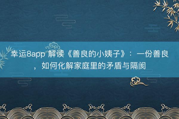 幸運8app 解讀《善良的小姨子》:一份善良,如何化解家庭里的矛盾與隔閡
