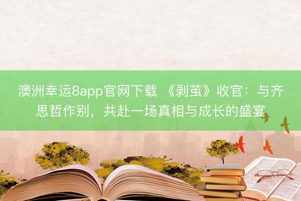 澳洲幸運(yùn)8app官網(wǎng)下載 《剝繭》收官:與齊思哲作別,共赴一場真相與成長的盛宴