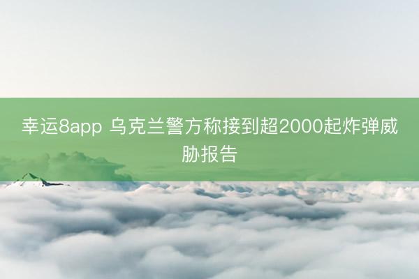 幸運(yùn)8app 烏克蘭警方稱接到超2000起炸彈威脅報告