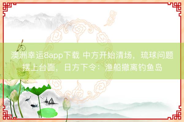 澳洲幸運(yùn)8app下載 中方開始清場(chǎng),琉球問題擺上臺(tái)面,日方下令:漁船撤離釣魚島