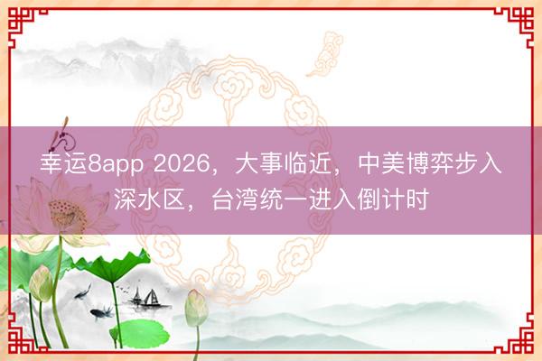 幸運8app 2026,大事臨近,中美博弈步入深水區,臺灣統一進入倒計時