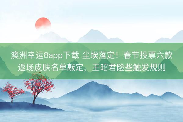 澳洲幸運8app下載 塵埃落定!春節(jié)投票六款返場皮膚名單敲定,王昭君險些觸發(fā)規(guī)則