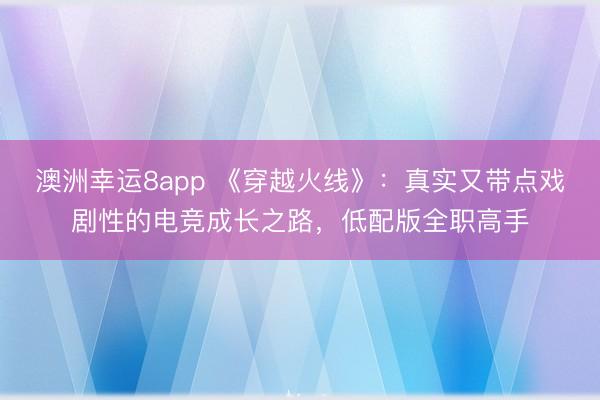 澳洲幸運8app 《穿越火線》:真實又帶點戲劇性的電競成長之路,低配版全職高手