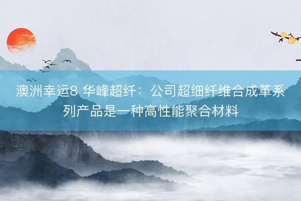 澳洲幸運(yùn)8 華峰超纖:公司超細(xì)纖維合成革系列產(chǎn)品是一種高性能聚合材料