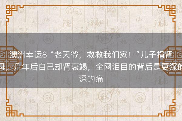澳洲幸運8 “老天爺,救救我們家!”兒子捐腎救母,幾年后自己卻腎衰竭,全網淚目的背后是更深的痛