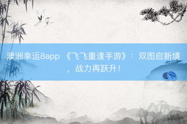 澳洲幸運8app 《飛飛重逢手游》:雙圖啟新境,戰力再躍升!