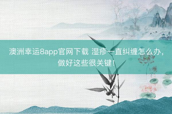 澳洲幸運(yùn)8app官網(wǎng)下載 濕疹一直糾纏怎么辦，做好這些很關(guān)鍵！