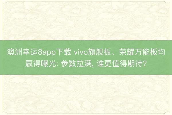 澳洲幸運(yùn)8app下載 vivo旗艦板、榮耀萬能板均贏得曝光: 參數(shù)拉滿， 誰更值得期待?