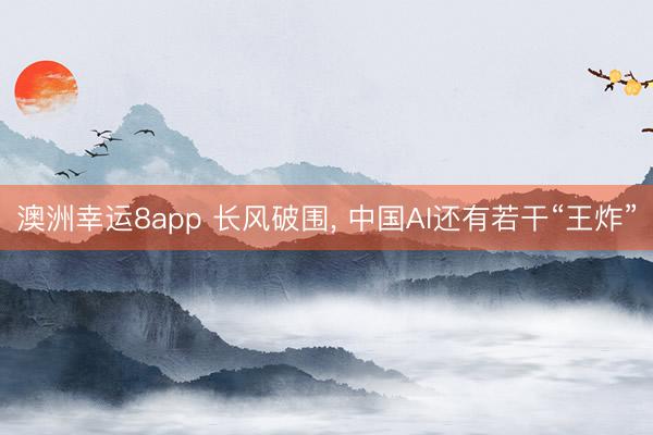 澳洲幸運(yùn)8app 長(zhǎng)風(fēng)破圍, 中國(guó)AI還有若干“王炸”