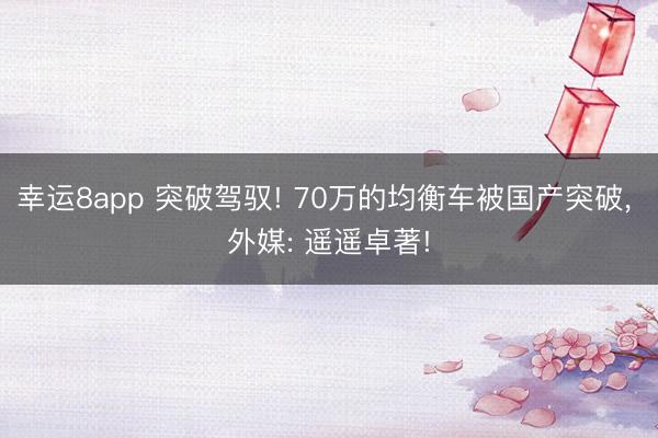 幸運8app 突破駕馭! 70萬的均衡車被國產突破, 外媒: 遙遙卓著!