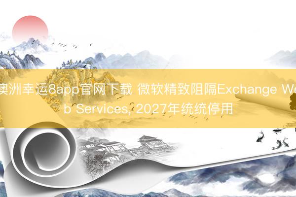 澳洲幸運(yùn)8app官網(wǎng)下載 微軟精致阻隔Exchange Web Services， 2027年統(tǒng)統(tǒng)停用