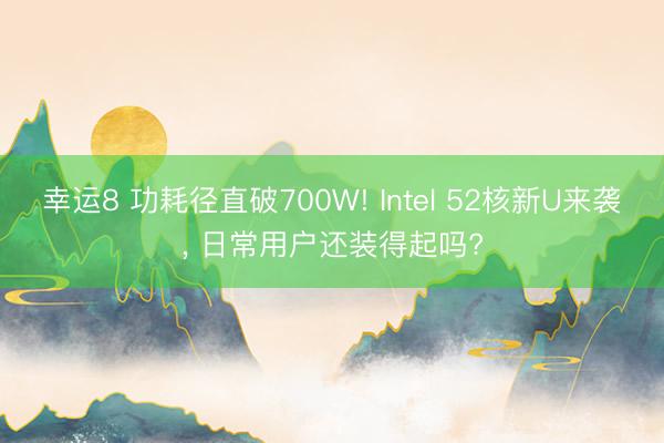 幸運8 功耗徑直破700W! Intel 52核新U來襲， 日常用戶還裝得起嗎?