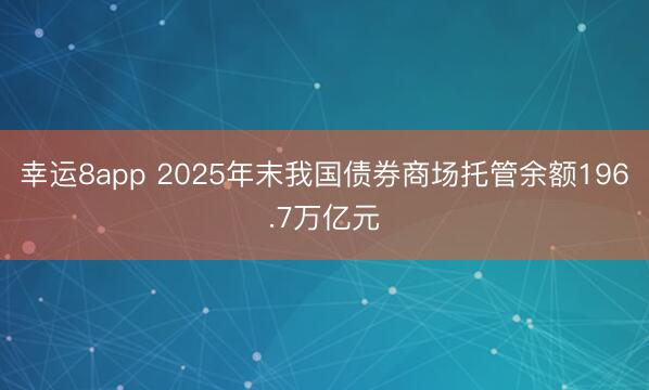 幸運(yùn)8app 2025年末我國債券商場(chǎng)托管余額196.7萬億元