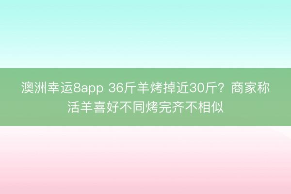 澳洲幸運8app 36斤羊烤掉近30斤?商家稱活羊喜好不同烤完齊不相似