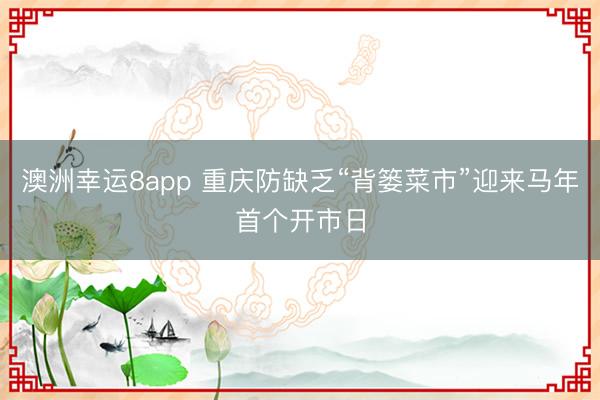 澳洲幸運8app 重慶防缺乏“背簍菜市”迎來馬年首個開市日