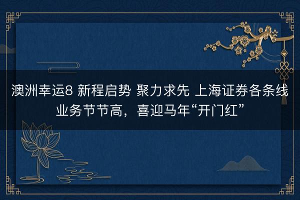 澳洲幸運(yùn)8 新程啟勢(shì) 聚力求先 上海證券各條線業(yè)務(wù)節(jié)節(jié)高,喜迎馬年“開(kāi)門(mén)紅”