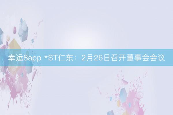 幸運8app *ST仁東:2月26日召開董事會會議