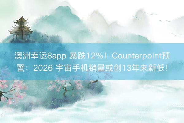 澳洲幸運8app 暴跌12%！Counterpoint預警：2026 宇宙手機銷量或創13年來新低！