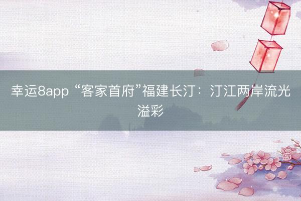 幸運(yùn)8app “客家首府”福建長(zhǎng)汀：汀江兩岸流光溢彩
